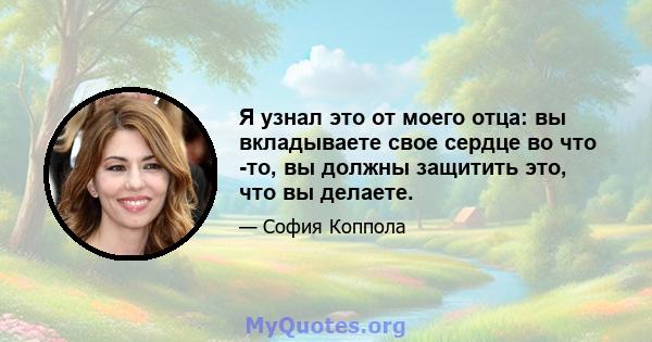 Я узнал это от моего отца: вы вкладываете свое сердце во что -то, вы должны защитить это, что вы делаете.