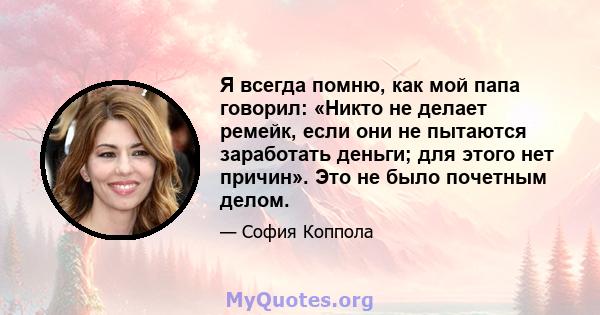 Я всегда помню, как мой папа говорил: «Никто не делает ремейк, если они не пытаются заработать деньги; для этого нет причин». Это не было почетным делом.