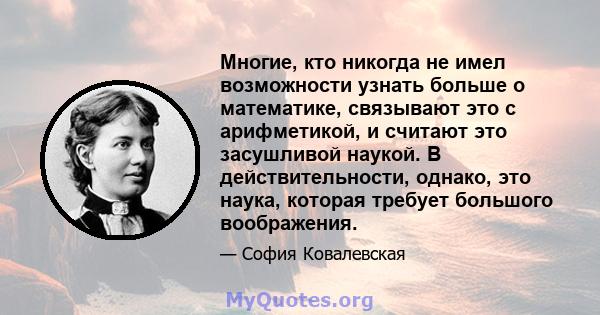 Многие, кто никогда не имел возможности узнать больше о математике, связывают это с арифметикой, и считают это засушливой наукой. В действительности, однако, это наука, которая требует большого воображения.