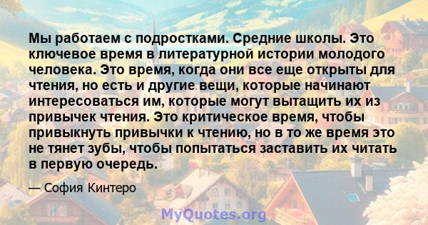 Мы работаем с подростками. Средние школы. Это ключевое время в литературной истории молодого человека. Это время, когда они все еще открыты для чтения, но есть и другие вещи, которые начинают интересоваться им, которые