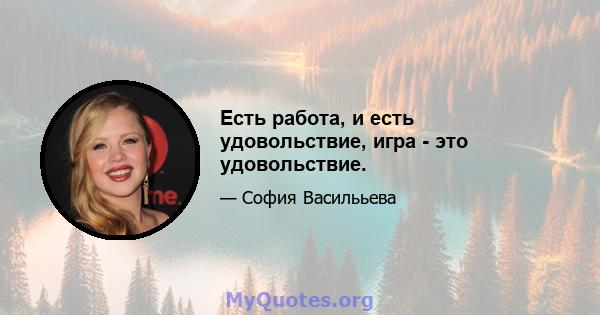 Есть работа, и есть удовольствие, игра - это удовольствие.