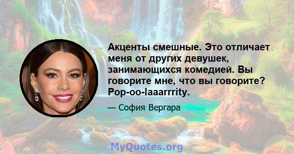 Акценты смешные. Это отличает меня от других девушек, занимающихся комедией. Вы говорите мне, что вы говорите? Pop-oo-laaarrrity.