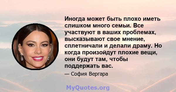 Иногда может быть плохо иметь слишком много семьи. Все участвуют в ваших проблемах, высказывают свое мнение, сплетничали и делали драму. Но когда произойдут плохие вещи, они будут там, чтобы поддержать вас.