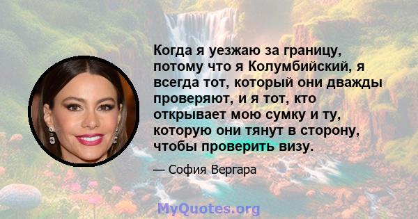 Когда я уезжаю за границу, потому что я Колумбийский, я всегда тот, который они дважды проверяют, и я тот, кто открывает мою сумку и ту, которую они тянут в сторону, чтобы проверить визу.