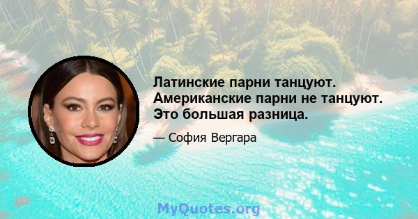 Латинские парни танцуют. Американские парни не танцуют. Это большая разница.