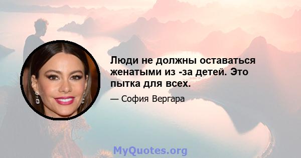 Люди не должны оставаться женатыми из -за детей. Это пытка для всех.