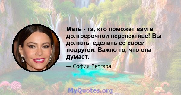 Мать - та, кто поможет вам в долгосрочной перспективе! Вы должны сделать ее своей подругой. Важно то, что она думает.