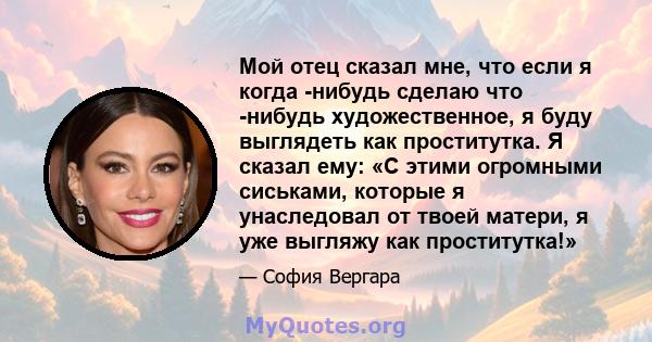 Мой отец сказал мне, что если я когда -нибудь сделаю что -нибудь художественное, я буду выглядеть как проститутка. Я сказал ему: «С этими огромными сиськами, которые я унаследовал от твоей матери, я уже выгляжу как