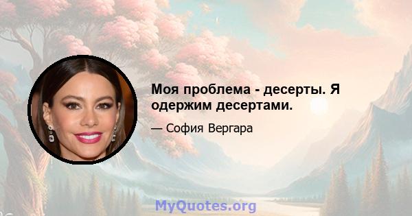 Моя проблема - десерты. Я одержим десертами.