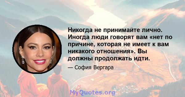 Никогда не принимайте лично. Иногда люди говорят вам «нет по причине, которая не имеет к вам никакого отношения». Вы должны продолжать идти.