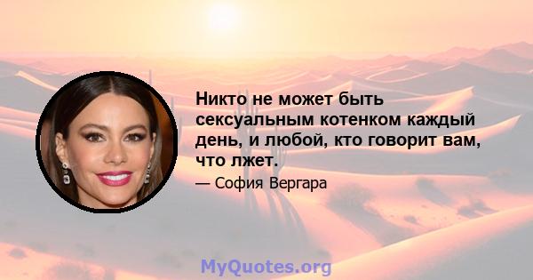 Никто не может быть сексуальным котенком каждый день, и любой, кто говорит вам, что лжет.