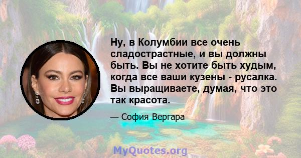 Ну, в Колумбии все очень сладострастные, и вы должны быть. Вы не хотите быть худым, когда все ваши кузены - русалка. Вы выращиваете, думая, что это так красота.