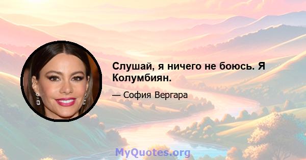 Слушай, я ничего не боюсь. Я Колумбиян.