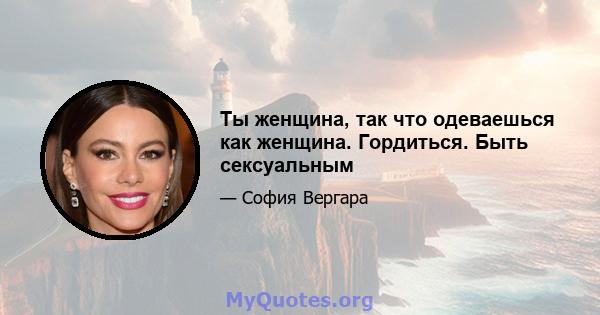 Ты женщина, так что одеваешься как женщина. Гордиться. Быть сексуальным