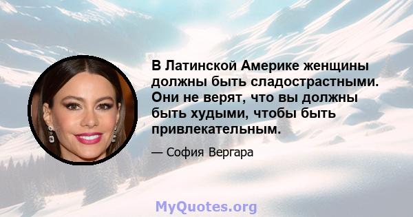 В Латинской Америке женщины должны быть сладострастными. Они не верят, что вы должны быть худыми, чтобы быть привлекательным.