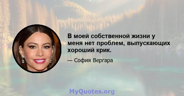 В моей собственной жизни у меня нет проблем, выпускающих хороший крик.