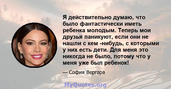 Я действительно думаю, что было фантастически иметь ребенка молодым. Теперь мои друзья паникуют, если они не нашли с кем -нибудь, с которыми у них есть дети. Для меня это никогда не было, потому что у меня уже был