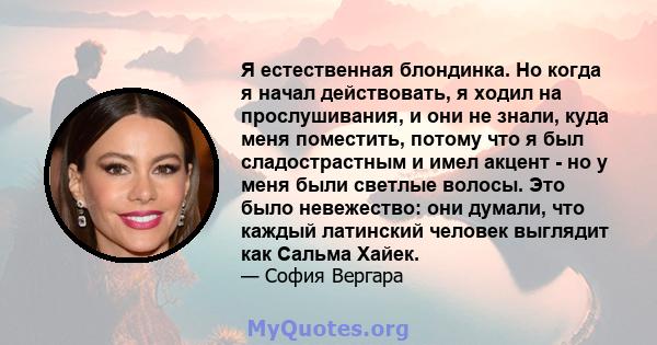 Я естественная блондинка. Но когда я начал действовать, я ходил на прослушивания, и они не знали, куда меня поместить, потому что я был сладострастным и имел акцент - но у меня были светлые волосы. Это было невежество: