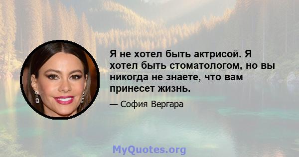 Я не хотел быть актрисой. Я хотел быть стоматологом, но вы никогда не знаете, что вам принесет жизнь.