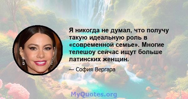 Я никогда не думал, что получу такую ​​идеальную роль в «современной семье». Многие телешоу сейчас ищут больше латинских женщин.