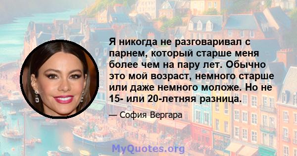 Я никогда не разговаривал с парнем, который старше меня более чем на пару лет. Обычно это мой возраст, немного старше или даже немного моложе. Но не 15- или 20-летняя разница.