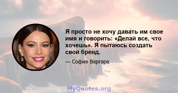 Я просто не хочу давать им свое имя и говорить: «Делай все, что хочешь». Я пытаюсь создать свой бренд.