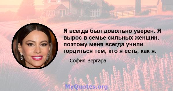 Я всегда был довольно уверен. Я вырос в семье сильных женщин, поэтому меня всегда учили гордиться тем, кто я есть, как я.