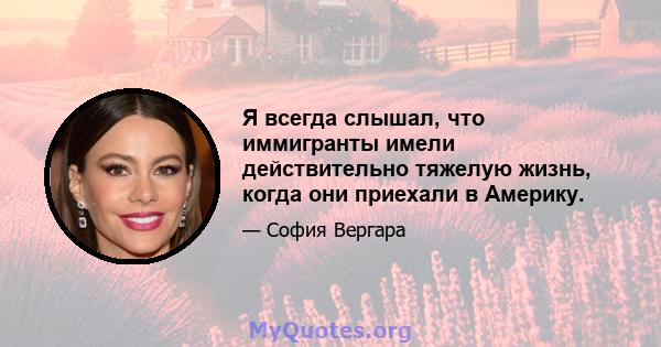 Я всегда слышал, что иммигранты имели действительно тяжелую жизнь, когда они приехали в Америку.