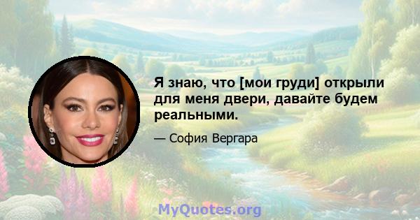 Я знаю, что [мои груди] открыли для меня двери, давайте будем реальными.