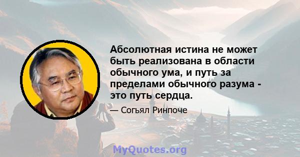 Абсолютная истина не может быть реализована в области обычного ума, и путь за пределами обычного разума - это путь сердца.