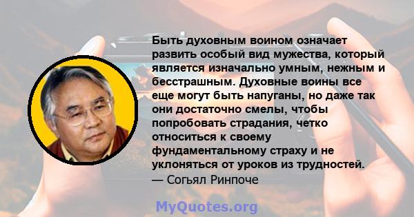 Быть духовным воином означает развить особый вид мужества, который является изначально умным, нежным и бесстрашным. Духовные воины все еще могут быть напуганы, но даже так они достаточно смелы, чтобы попробовать