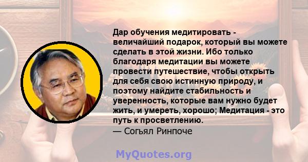 Дар обучения медитировать - величайший подарок, который вы можете сделать в этой жизни. Ибо только благодаря медитации вы можете провести путешествие, чтобы открыть для себя свою истинную природу, и поэтому найдите