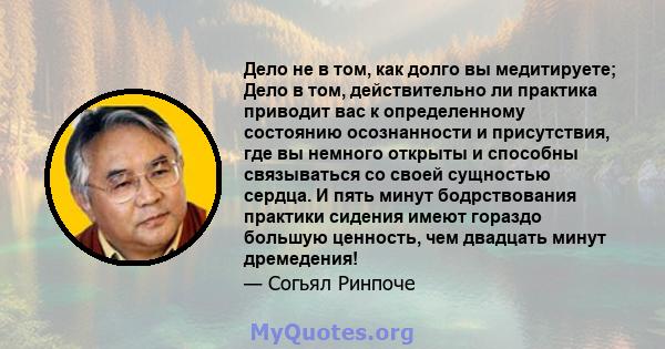 Дело не в том, как долго вы медитируете; Дело в том, действительно ли практика приводит вас к определенному состоянию осознанности и присутствия, где вы немного открыты и способны связываться со своей сущностью сердца.