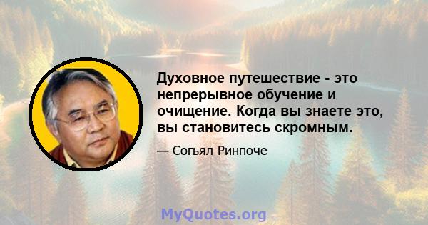 Духовное путешествие - это непрерывное обучение и очищение. Когда вы знаете это, вы становитесь скромным.