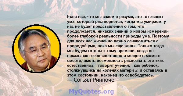 Если все, что мы знаем о разуме, это тот аспект ума, который растворяется, когда мы умираем, у нас не будет представления о том, что продолжается, никаких знаний о новом измерении более глубокой реальности природы ума.