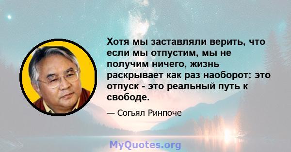 Хотя мы заставляли верить, что если мы отпустим, мы не получим ничего, жизнь раскрывает как раз наоборот: это отпуск - это реальный путь к свободе.