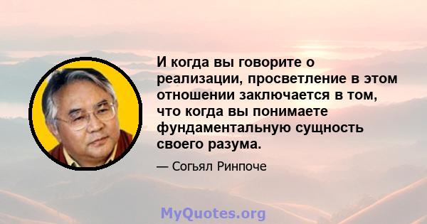 И когда вы говорите о реализации, просветление в этом отношении заключается в том, что когда вы понимаете фундаментальную сущность своего разума.