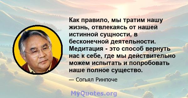 Как правило, мы тратим нашу жизнь, отвлекаясь от нашей истинной сущности, в бесконечной деятельности. Медитация - это способ вернуть нас к себе, где мы действительно можем испытать и попробовать наше полное существо.