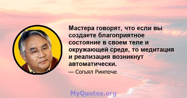 Мастера говорят, что если вы создаете благоприятное состояние в своем теле и окружающей среде, то медитация и реализация возникнут автоматически.