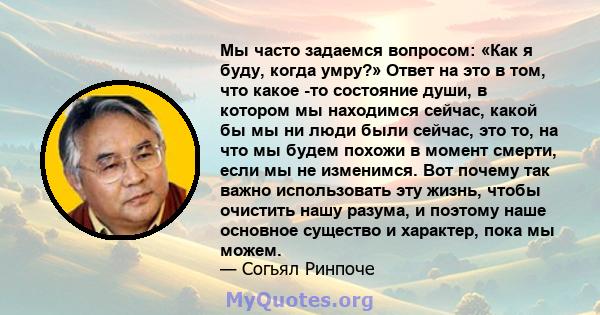 Мы часто задаемся вопросом: «Как я буду, когда умру?» Ответ на это в том, что какое -то состояние души, в котором мы находимся сейчас, какой бы мы ни люди были сейчас, это то, на что мы будем похожи в момент смерти,