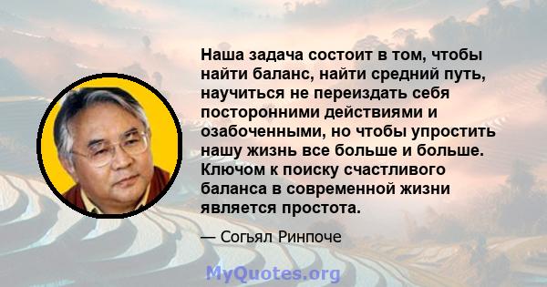 Наша задача состоит в том, чтобы найти баланс, найти средний путь, научиться не переиздать себя посторонними действиями и озабоченными, но чтобы упростить нашу жизнь все больше и больше. Ключом к поиску счастливого