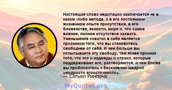 Настоящая слава медитации заключается не в каком -либо методе, а в его постоянном жизненном опыте присутствия, в его блаженстве, ясности, мире и, что самое важное, полное отсутствие захвата. Уменьшение схватки в себе