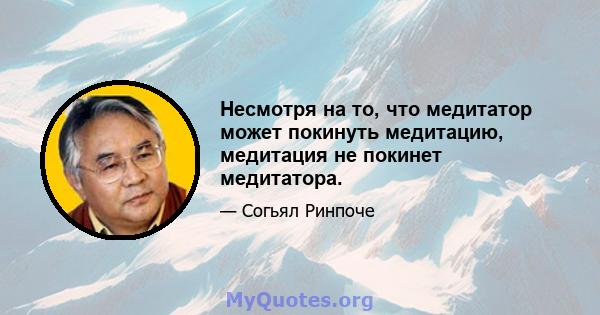 Несмотря на то, что медитатор может покинуть медитацию, медитация не покинет медитатора.