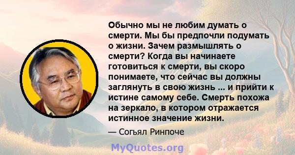 Обычно мы не любим думать о смерти. Мы бы предпочли подумать о жизни. Зачем размышлять о смерти? Когда вы начинаете готовиться к смерти, вы скоро понимаете, что сейчас вы должны заглянуть в свою жизнь ... и прийти к