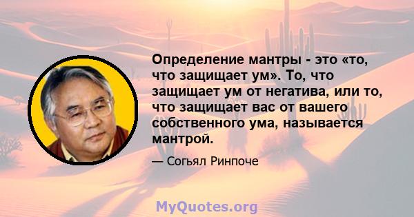 Определение мантры - это «то, что защищает ум». То, что защищает ум от негатива, или то, что защищает вас от вашего собственного ума, называется мантрой.