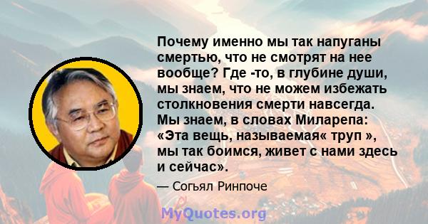 Почему именно мы так напуганы смертью, что не смотрят на нее вообще? Где -то, в глубине души, мы знаем, что не можем избежать столкновения смерти навсегда. Мы знаем, в словах Миларепа: «Эта вещь, называемая« труп », мы