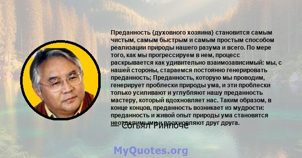 Преданность {духовного хозяина} становится самым чистым, самым быстрым и самым простым способом реализации природы нашего разума и всего. По мере того, как мы прогрессируем в нем, процесс раскрывается как удивительно