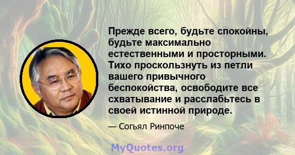 Прежде всего, будьте спокойны, будьте максимально естественными и просторными. Тихо проскользнуть из петли вашего привычного беспокойства, освободите все схватывание и расслабьтесь в своей истинной природе.