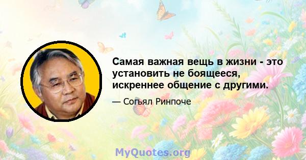 Самая важная вещь в жизни - это установить не боящееся, искреннее общение с другими.