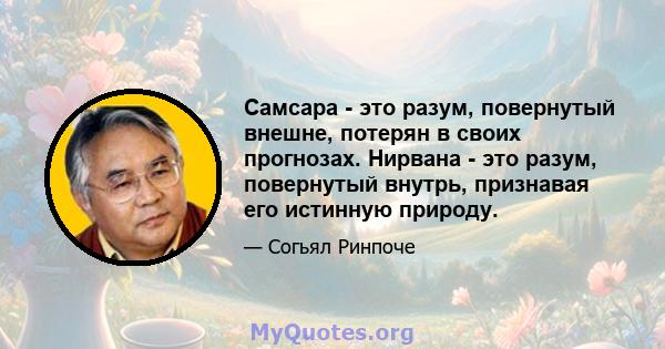 Самсара - это разум, повернутый внешне, потерян в своих прогнозах. Нирвана - это разум, повернутый внутрь, признавая его истинную природу.